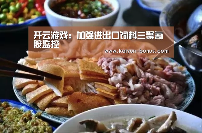 开云游戏:加强进出口饲料三聚氰胺监控(图3) 开云入口
