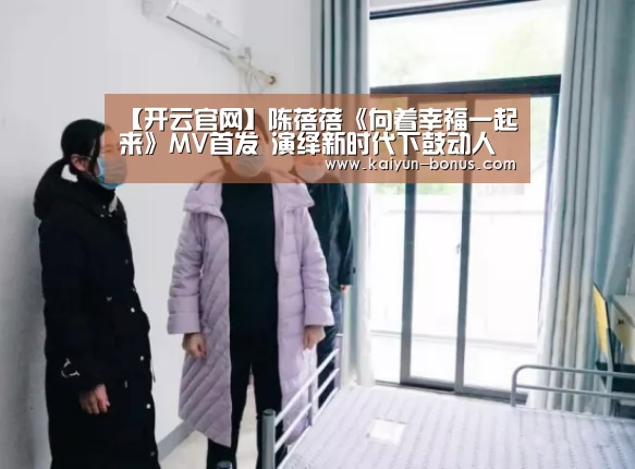 【开云官网】陈蓓蓓《向着幸福一起来》MV首发 演绎新时代下鼓动人心的主旋律(图1) 开云游戏