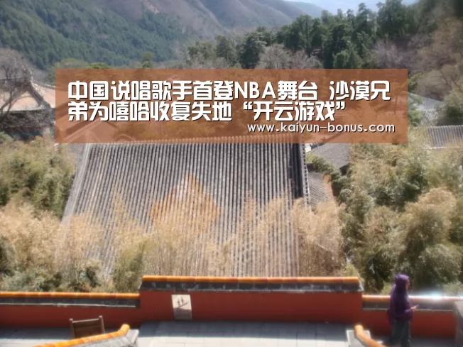中国说唱歌手首登NBA舞台 沙漠兄弟为嘻哈收复失地“开云游戏”(图2) 开云游戏