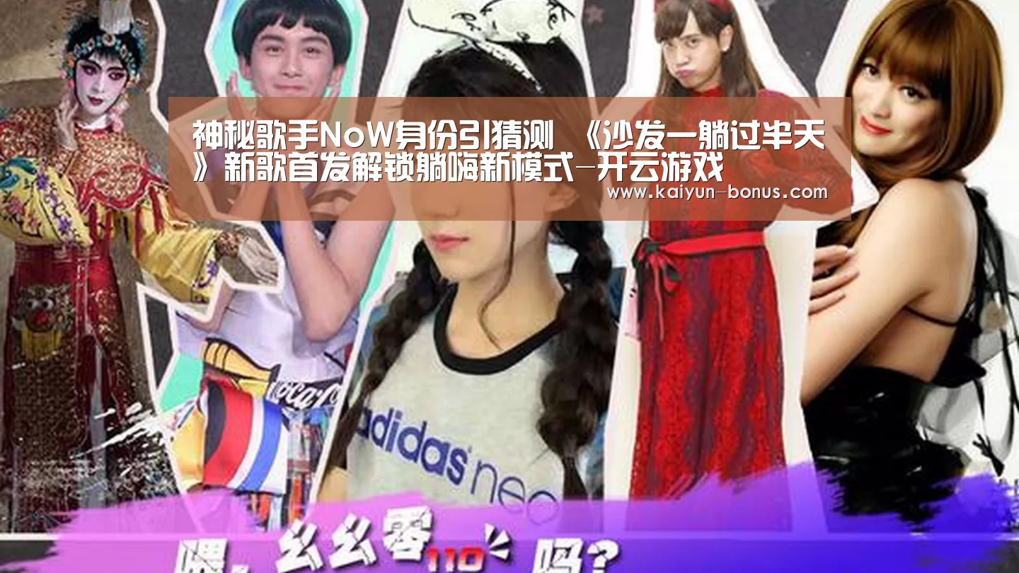 神秘歌手NoW身份引猜测 《沙发一躺过半天》新歌首发解锁躺嗨新模式-开云游戏(图1) 开云入口
