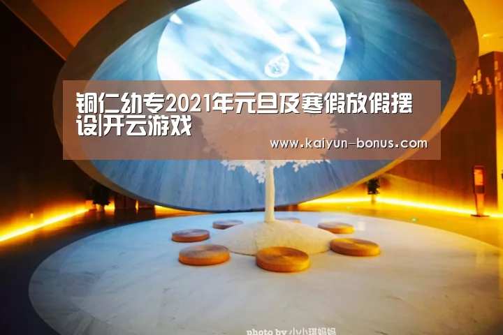 铜仁幼专2021年元旦及寒假放假摆设|开云游戏(图1) 开云频道