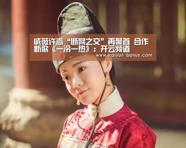 戚薇许嵩“断臂之交”再聚首 合作新歌《一冷一热》:开云频道(图3) 开云游戏