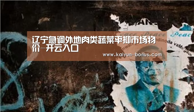 辽宁急调外地肉类蔬菜平抑市场物价-开云入口(图3) 开云入口