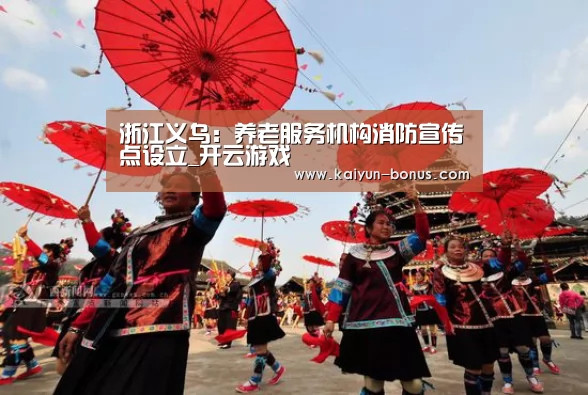 浙江义乌:养老服务机构消防宣传点设立_开云游戏(图3) 开云频道