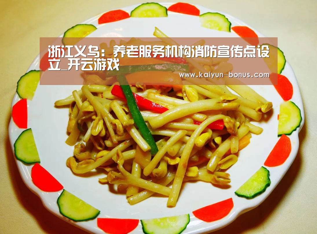 浙江义乌:养老服务机构消防宣传点设立_开云游戏(图2) 开云官网