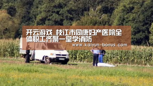 开云游戏_枝江市同康妇产医院全体职工齐聚一堂学消防(图2) 开云游戏