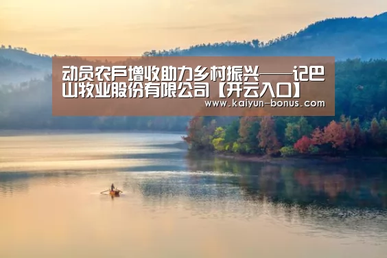 动员农户增收助力乡村振兴——记巴山牧业股份有限公司【开云入口】(图1) 开云官网