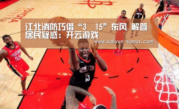 江北消防巧借“3•15”东风 解答居民疑惑:开云游戏(图1) 开云游戏