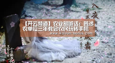 【开云频道】农业部喊话:各涉农单位三年教会农民玩转手机应用(图1) 开云入口